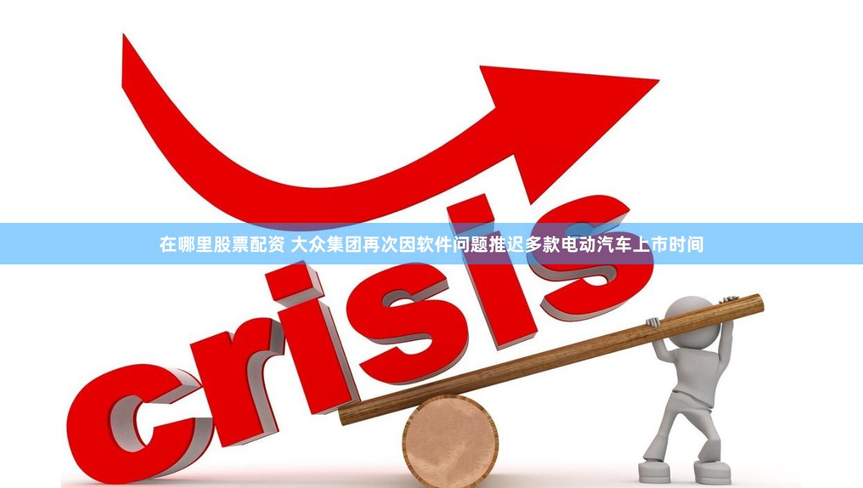 在哪里股票配资 大众集团再次因软件问题推迟多款电动汽车上市时间