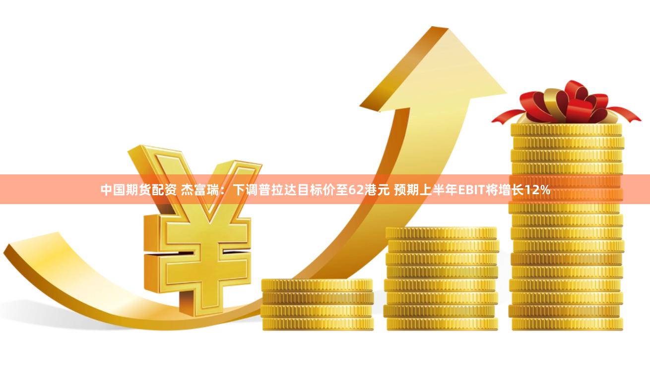 中国期货配资 杰富瑞：下调普拉达目标价至62港元 预期上半年EBIT将增长12%