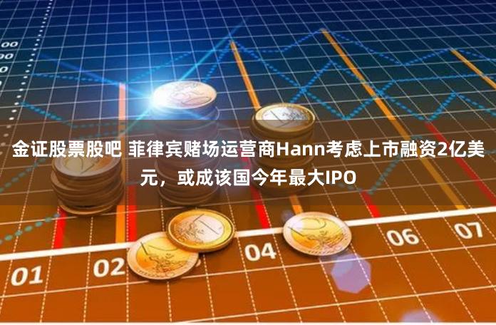 金证股票股吧 菲律宾赌场运营商Hann考虑上市融资2亿美元，或成该国今年最大IPO