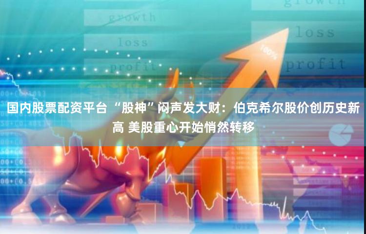 国内股票配资平台 “股神”闷声发大财：伯克希尔股价创历史新高 美股重心开始悄然转移