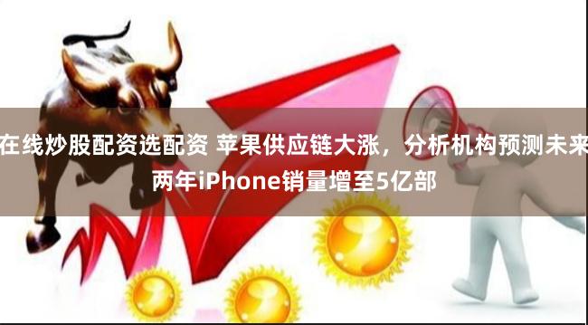 在线炒股配资选配资 苹果供应链大涨，分析机构预测未来两年iPhone销量增至5亿部