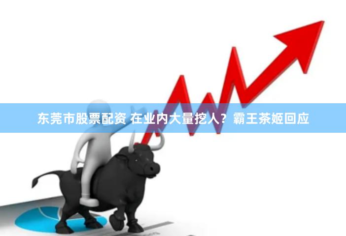 东莞市股票配资 在业内大量挖人？霸王茶姬回应