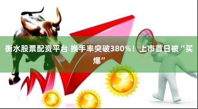 衡水股票配资平台 换手率突破380%！上市首日被“买爆”