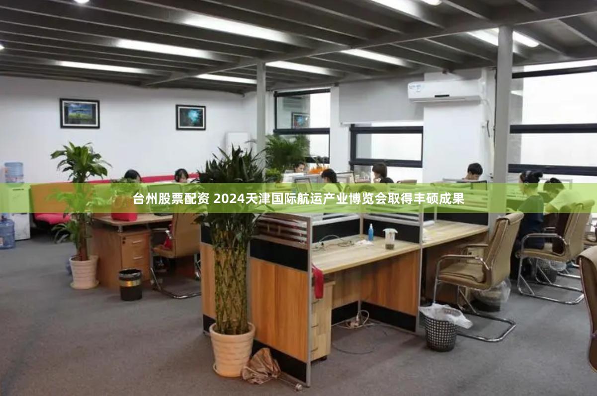 台州股票配资 2024天津国际航运产业博览会取得丰硕成果