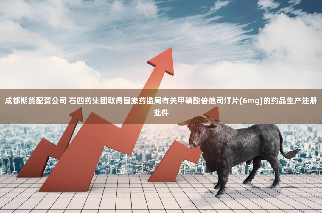 成都期货配资公司 石四药集团取得国家药监局有关甲磺酸倍他司汀片(6mg)的药品生产注册批件
