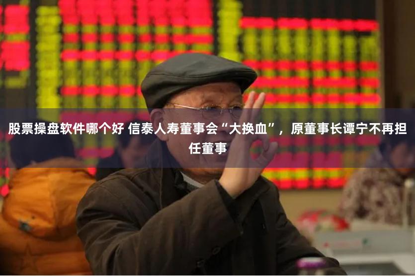 股票操盘软件哪个好 信泰人寿董事会“大换血”，原董事长谭宁不再担任董事