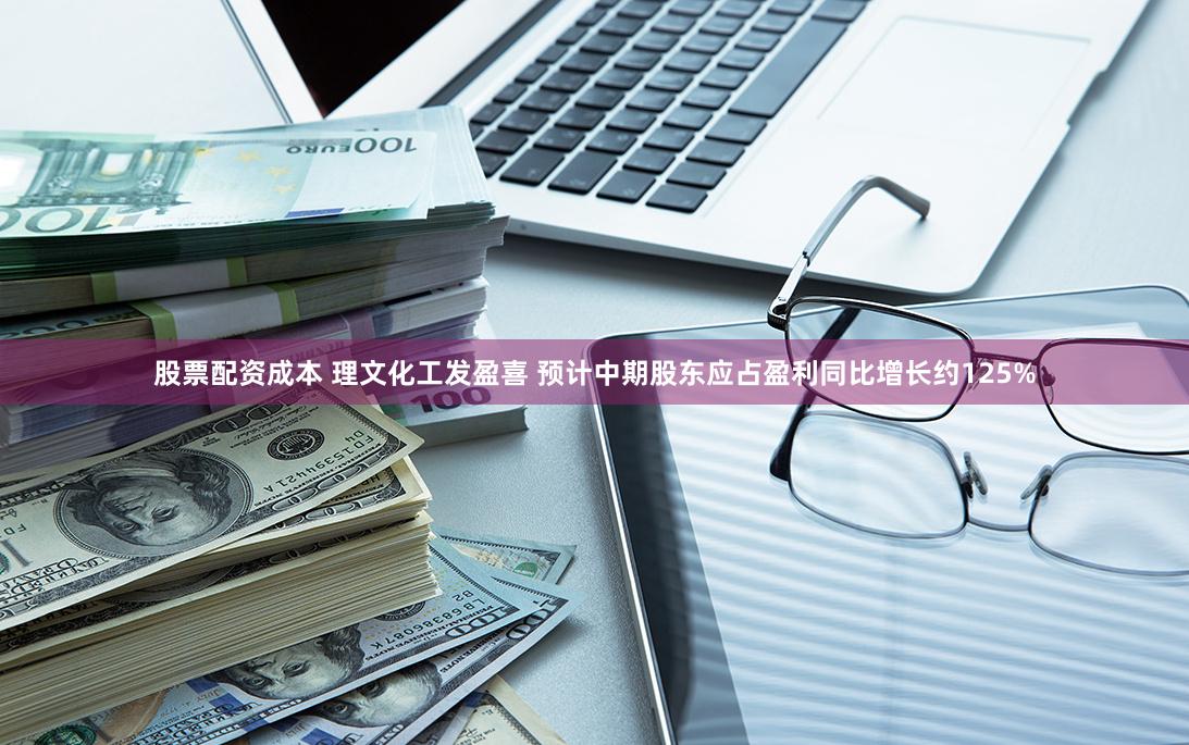 股票配资成本 理文化工发盈喜 预计中期股东应占盈利同比增长约125%