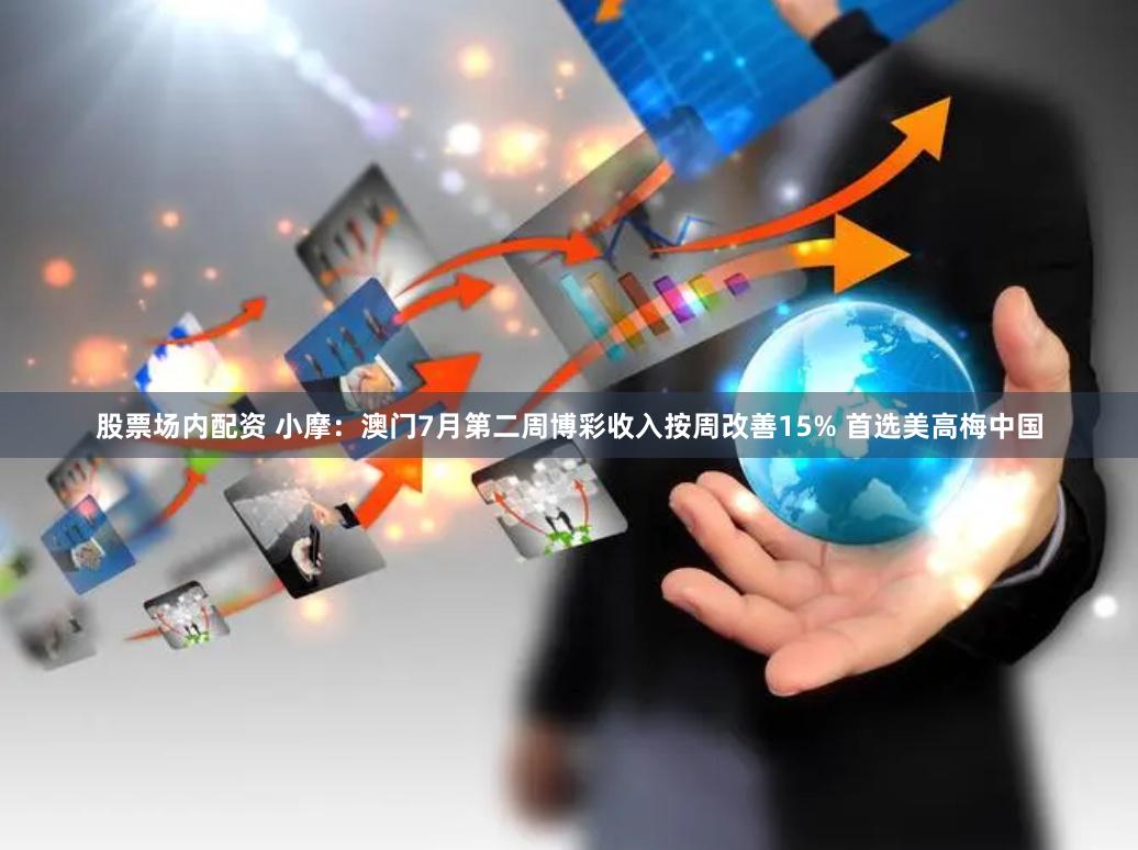 股票场内配资 小摩：澳门7月第二周博彩收入按周改善15% 首选美高梅中国