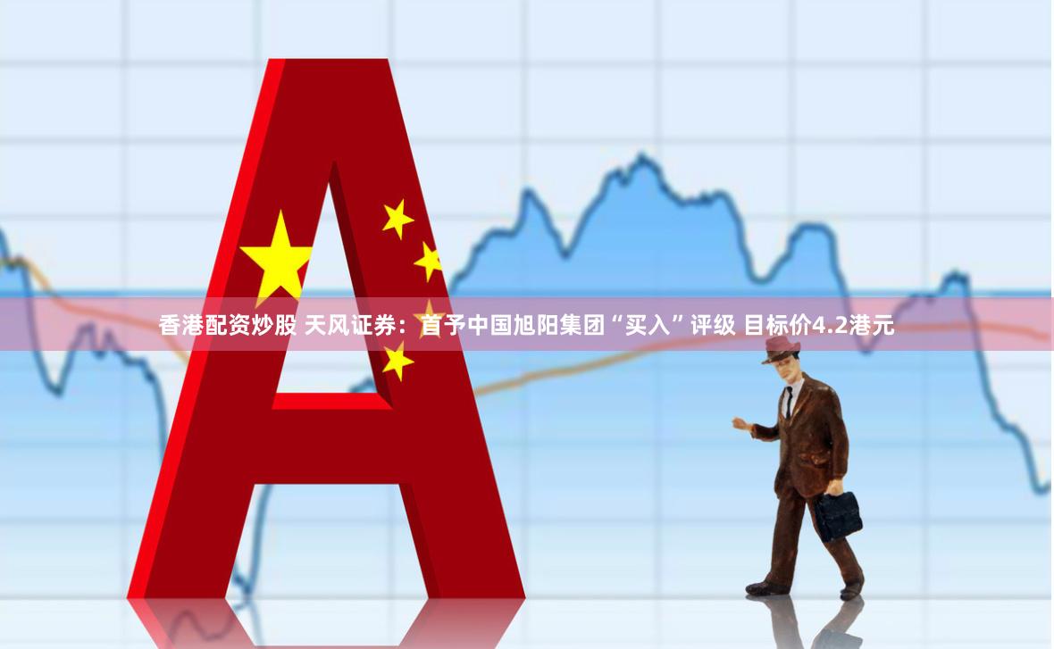 香港配资炒股 天风证券：首予中国旭阳集团“买入”评级 目标价4.2港元