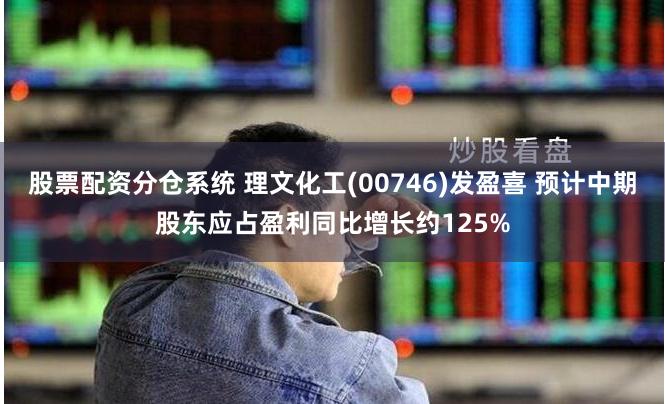 股票配资分仓系统 理文化工(00746)发盈喜 预计中期股东应占盈利同比增长约125%