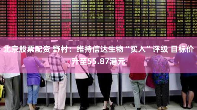 北京股票配资 野村：维持信达生物“买入”评级 目标价升至55.87港元