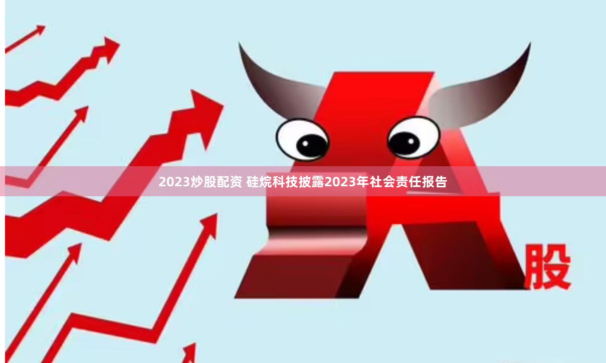 2023炒股配资 硅烷科技披露2023年社会责任报告