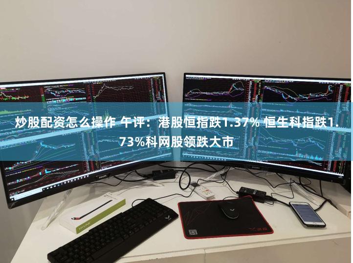 炒股配资怎么操作 午评：港股恒指跌1.37% 恒生科指跌1.73%科网股领跌大市