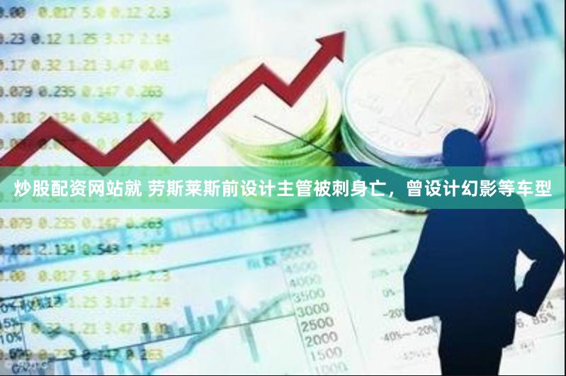 炒股配资网站就 劳斯莱斯前设计主管被刺身亡，曾设计幻影等车型