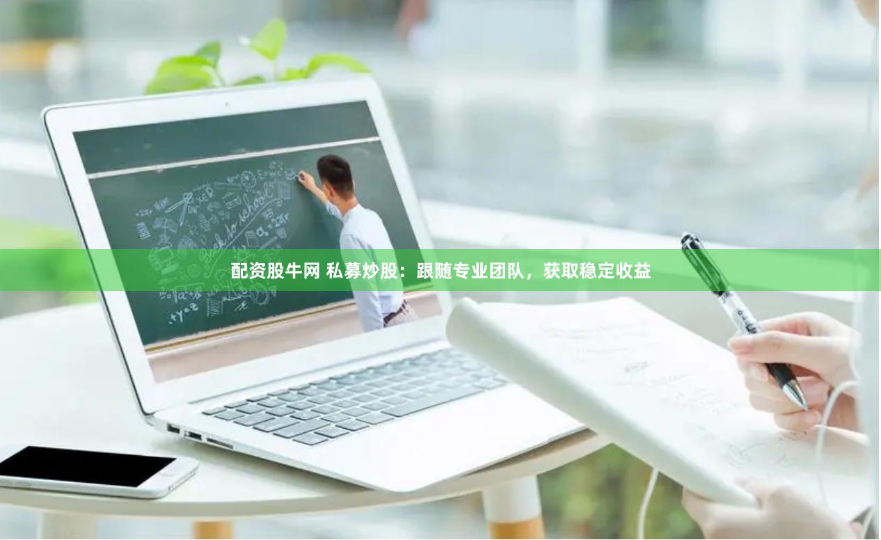 配资股牛网 私募炒股：跟随专业团队，获取稳定收益