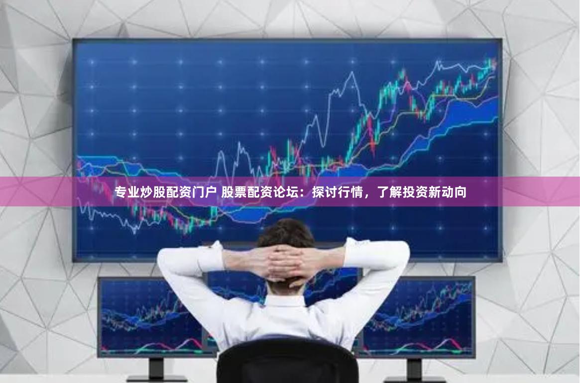专业炒股配资门户 股票配资论坛：探讨行情，了解投资新动向