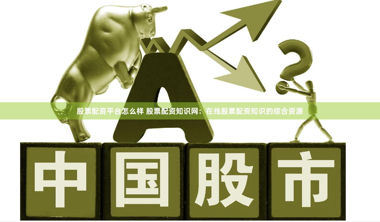 股票配资平台怎么样 股票配资知识网：在线股票配资知识的综合资源