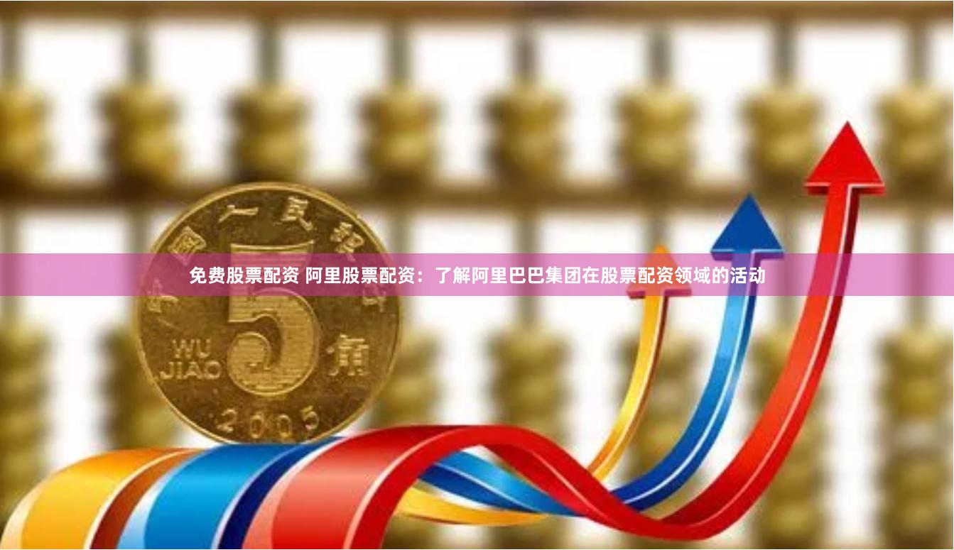 免费股票配资 阿里股票配资：了解阿里巴巴集团在股票配资领域的活动