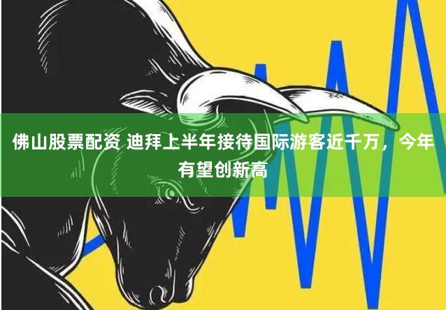 佛山股票配资 迪拜上半年接待国际游客近千万，今年有望创新高