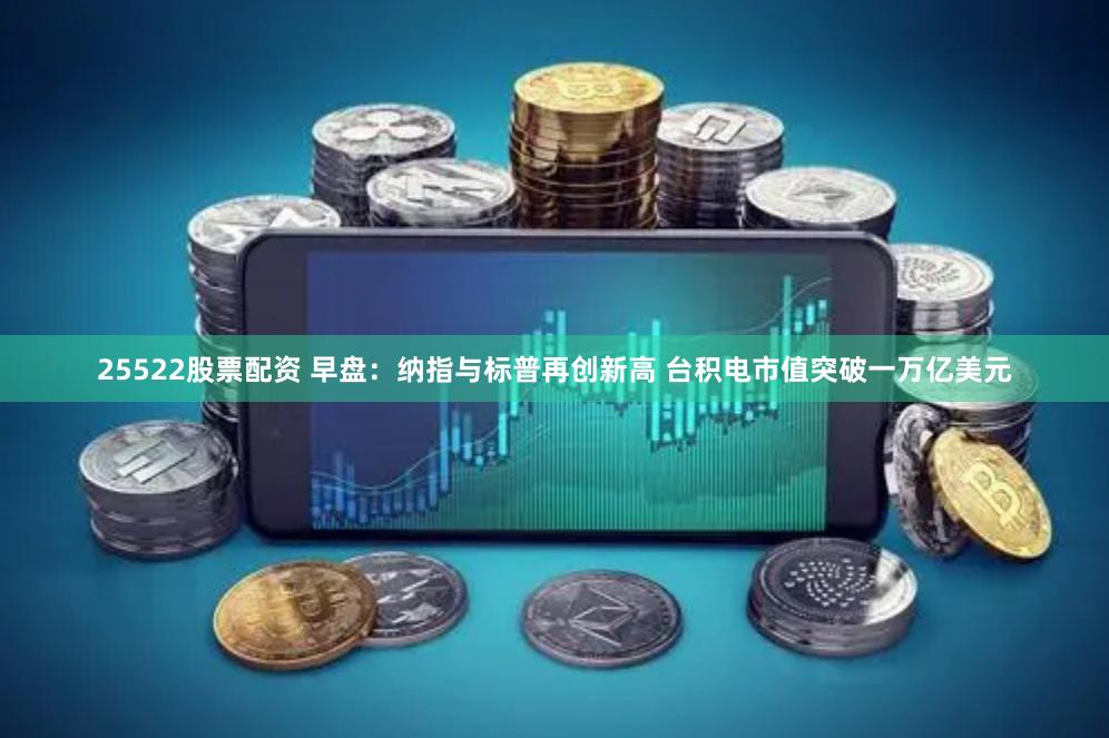 25522股票配资 早盘：纳指与标普再创新高 台积电市值突破一万亿美元