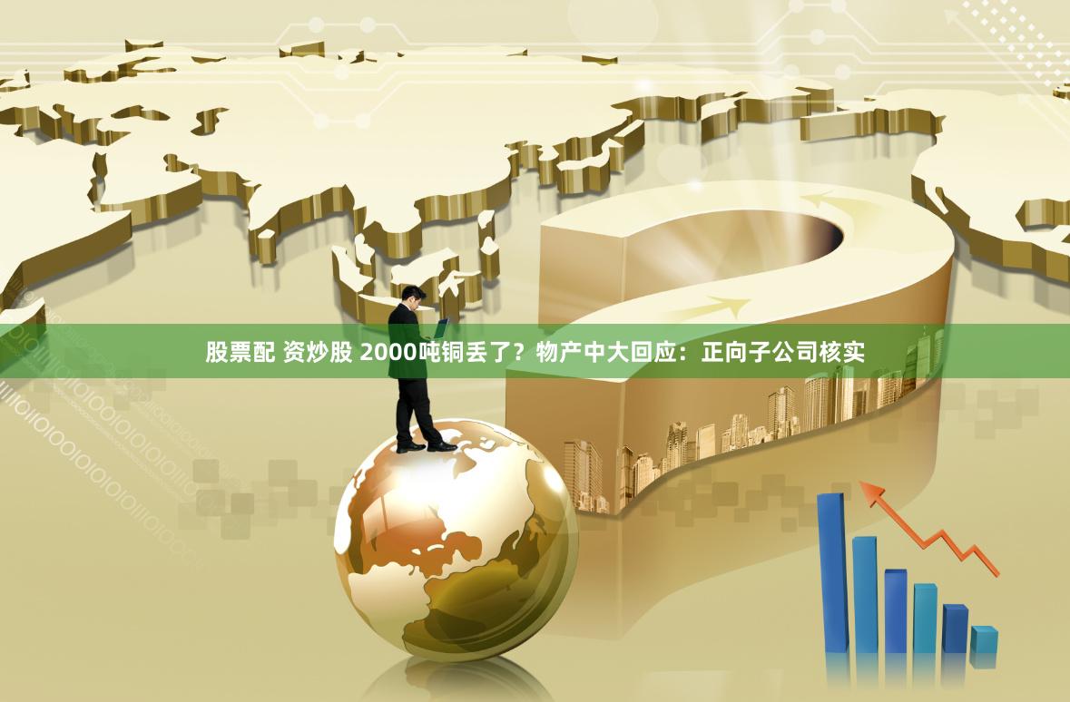 股票配 资炒股 2000吨铜丢了？物产中大回应：正向子公司核实