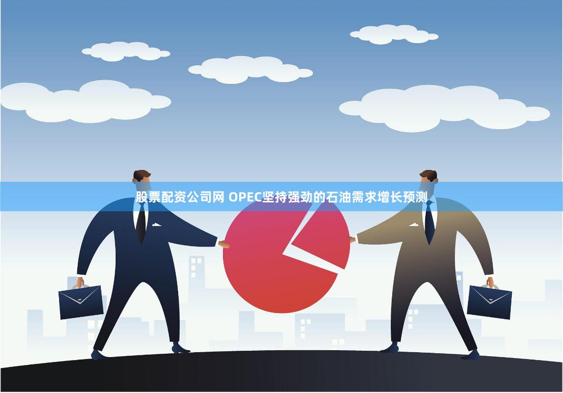 股票配资公司网 OPEC坚持强劲的石油需求增长预测
