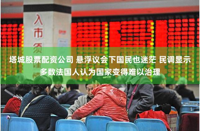塔城股票配资公司 悬浮议会下国民也迷茫 民调显示多数法国人认为国家变得难以治理