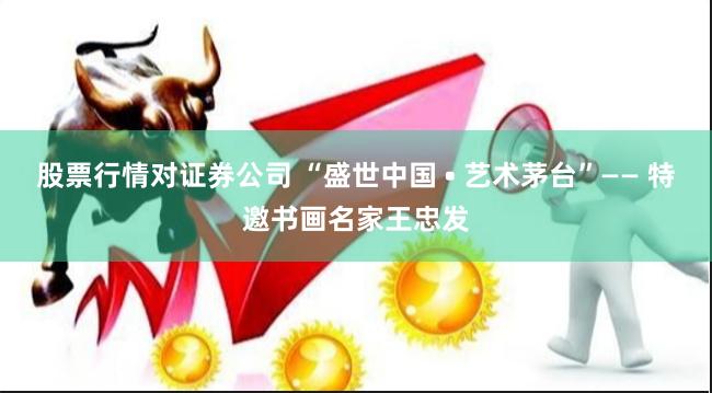 股票行情对证券公司 “盛世中国 • 艺术茅台”—— 特邀书画名家王忠发