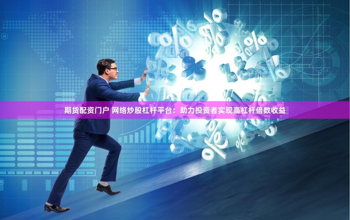 期货配资门户 网络炒股杠杆平台：助力投资者实现高杠杆倍数收益