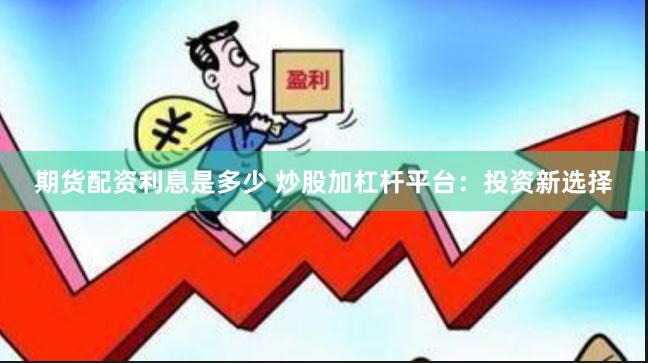 期货配资利息是多少 炒股加杠杆平台：投资新选择