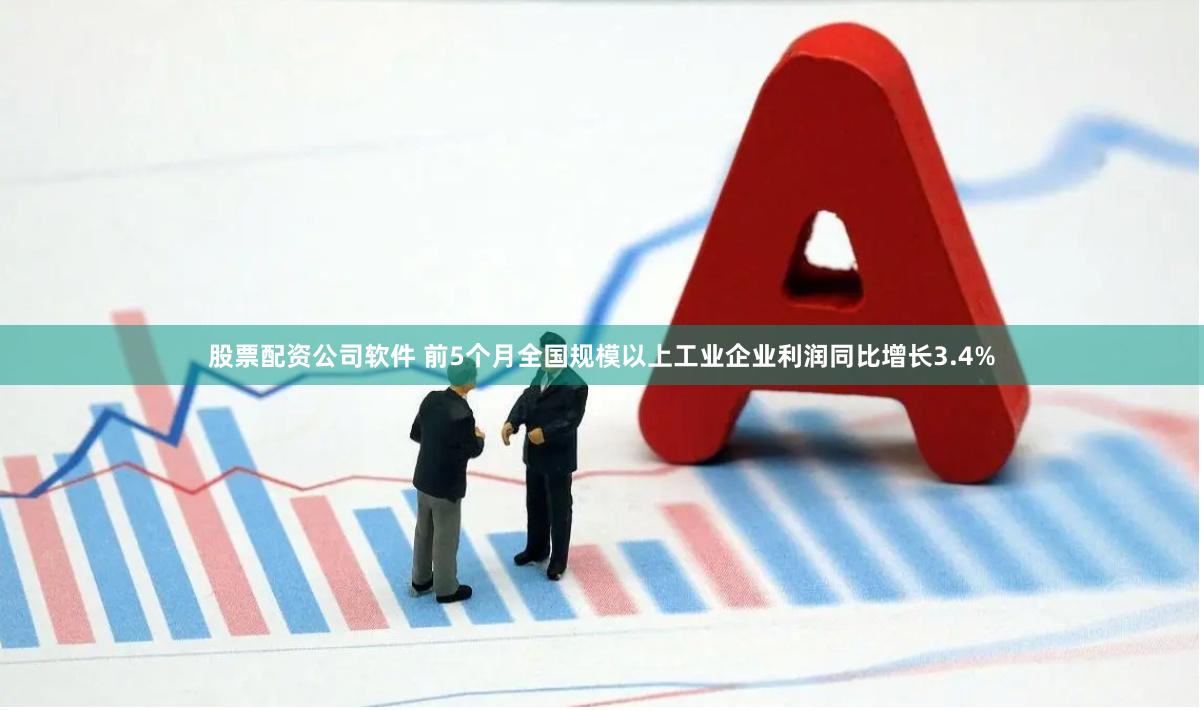 股票配资公司软件 前5个月全国规模以上工业企业利润同比增长3.4%