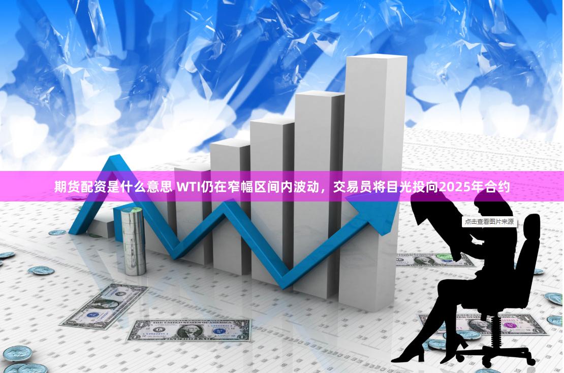 期货配资是什么意思 WTI仍在窄幅区间内波动，交易员将目光投向2025年合约