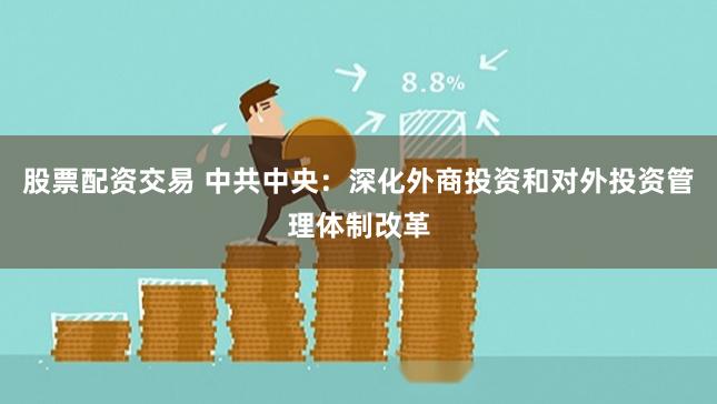 股票配资交易 中共中央：深化外商投资和对外投资管理体制改革