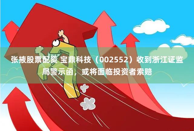张掖股票配资 宝鼎科技（002552）收到浙江证监局警示函，或将面临投资者索赔