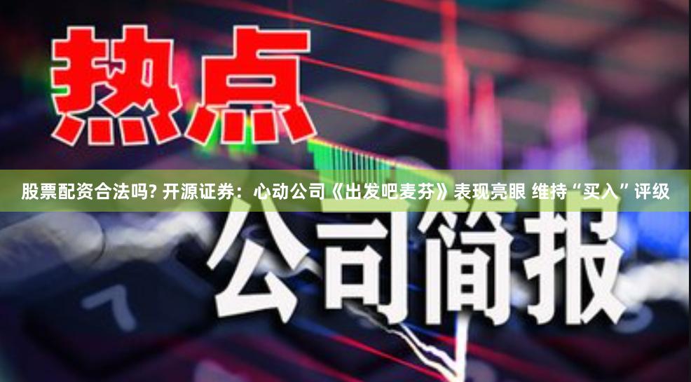 股票配资合法吗? 开源证券：心动公司《出发吧麦芬》表现亮眼 维持“买入”评级
