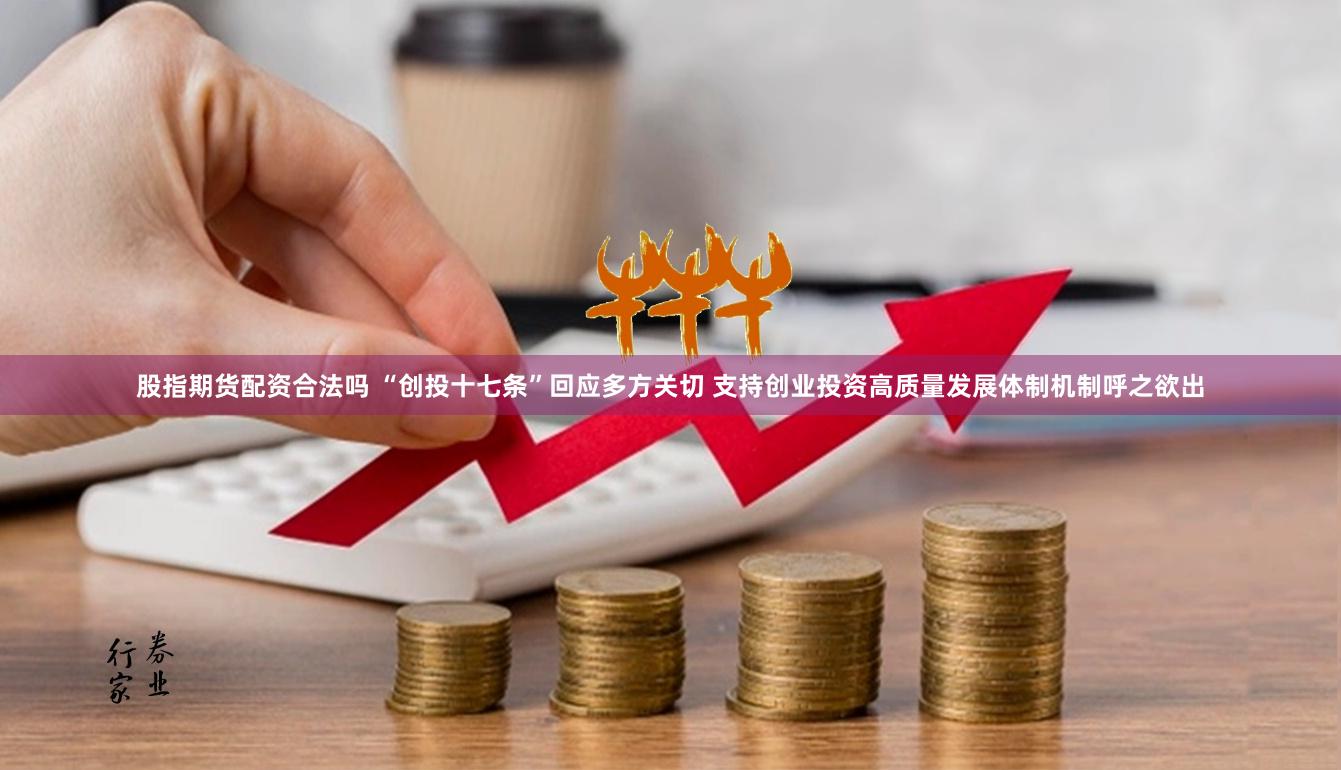 股指期货配资合法吗 “创投十七条”回应多方关切 支持创业投资高质量发展体制机制呼之欲出