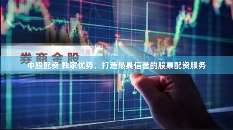 中股配资 独家优势，打造最具信誉的股票配资服务
