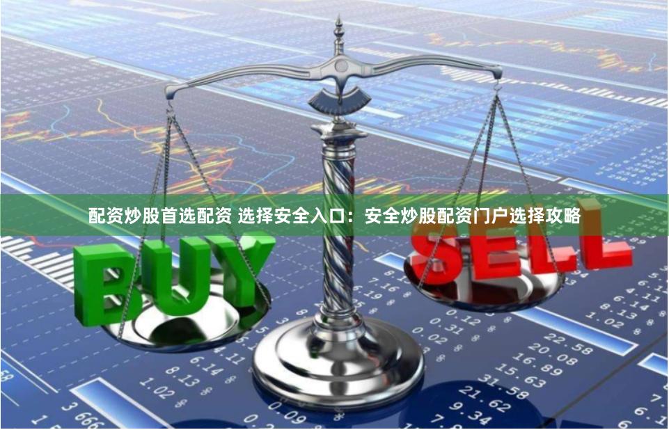 配资炒股首选配资 选择安全入口：安全炒股配资门户选择攻略