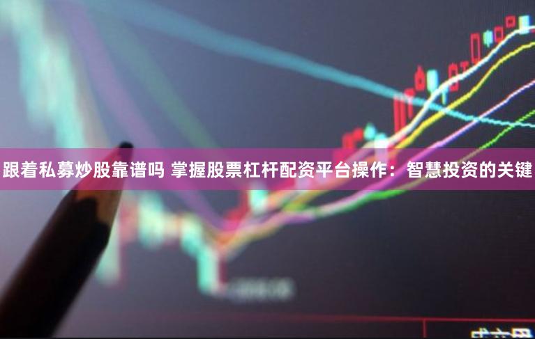跟着私募炒股靠谱吗 掌握股票杠杆配资平台操作：智慧投资的关键