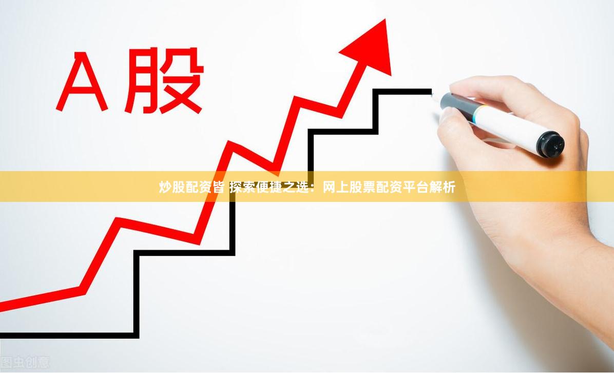 炒股配资皆 探索便捷之选：网上股票配资平台解析