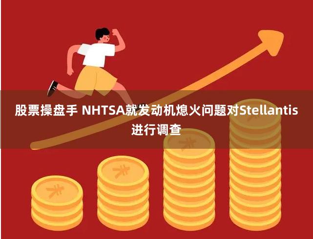 股票操盘手 NHTSA就发动机熄火问题对Stellantis进行调查