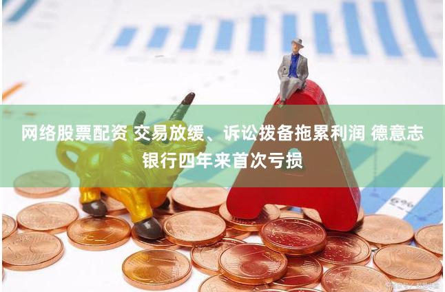 网络股票配资 交易放缓、诉讼拨备拖累利润 德意志银行四年来首次亏损