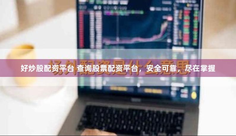 好炒股配资平台 查询股票配资平台，安全可靠，尽在掌握
