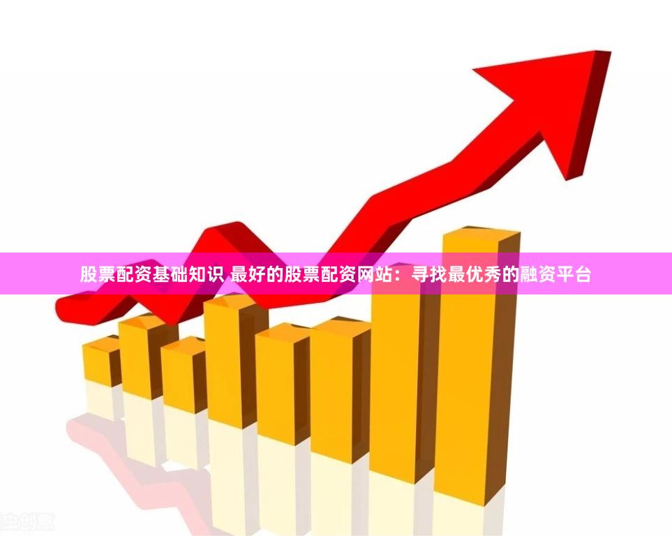 股票配资基础知识 最好的股票配资网站：寻找最优秀的融资平台