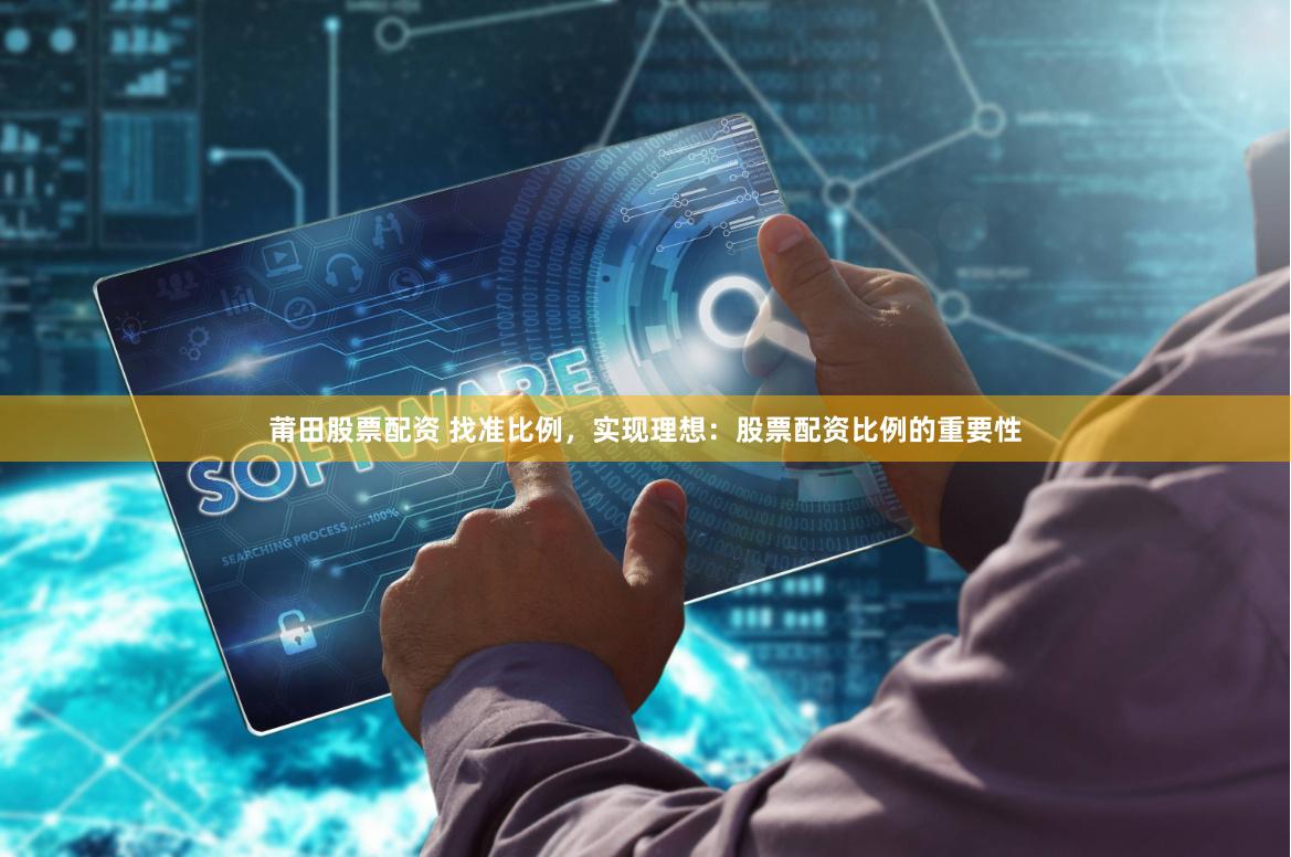 莆田股票配资 找准比例，实现理想：股票配资比例的重要性