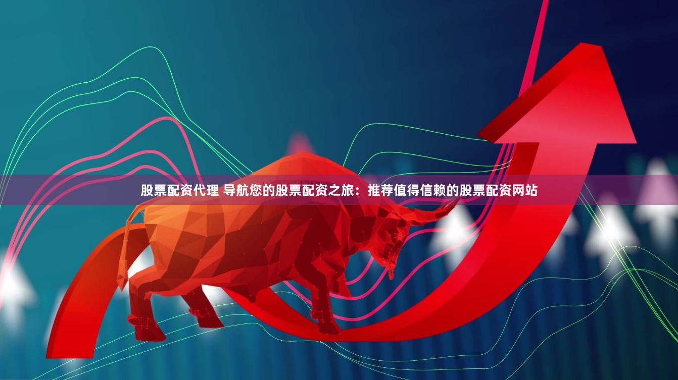 股票配资代理 导航您的股票配资之旅：推荐值得信赖的股票配资网站