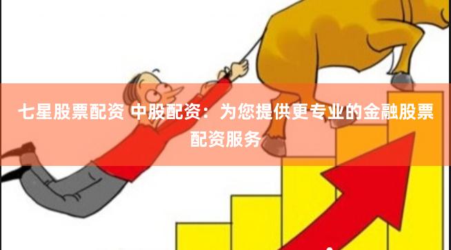 七星股票配资 中股配资：为您提供更专业的金融股票配资服务