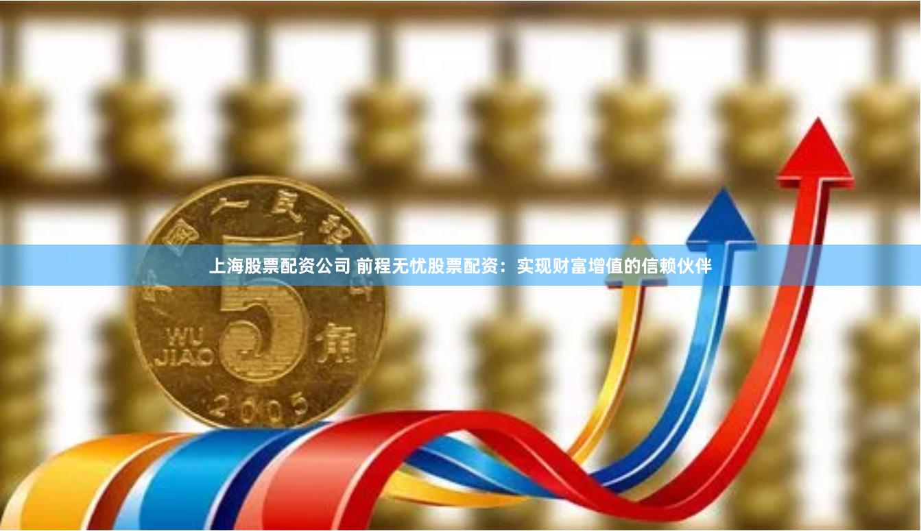 上海股票配资公司 前程无忧股票配资：实现财富增值的信赖伙伴