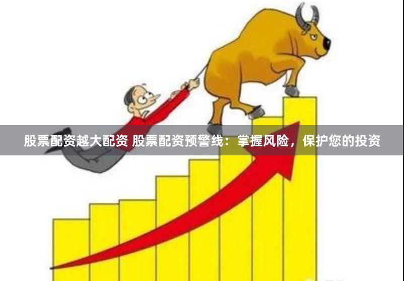 股票配资越大配资 股票配资预警线：掌握风险，保护您的投资