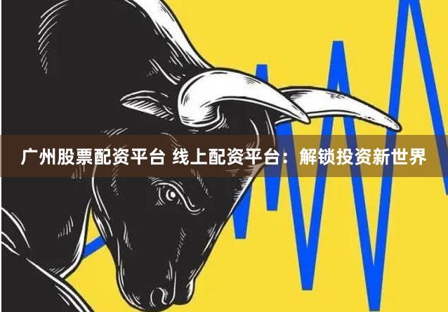 广州股票配资平台 线上配资平台：解锁投资新世界